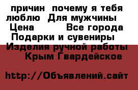 100 причин, почему я тебя люблю. Для мужчины. › Цена ­ 700 - Все города Подарки и сувениры » Изделия ручной работы   . Крым,Гвардейское